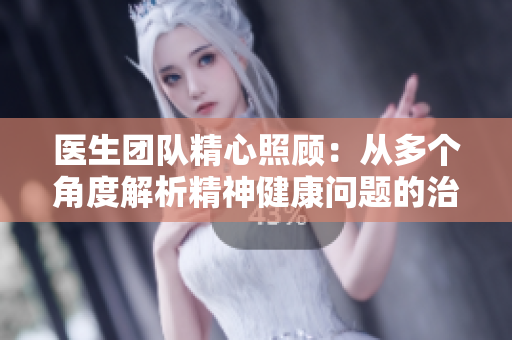 醫(yī)生團(tuán)隊精心照顧：從多個角度解析精神健康問題的治療視頻