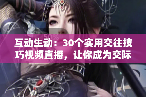 互動(dòng)生動(dòng)：30個(gè)實(shí)用交往技巧視頻直播，讓你成為交際達(dá)人！