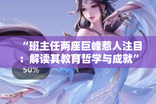 “班主任兩座巨峰惹人注目：解讀其教育哲學(xué)與成就”