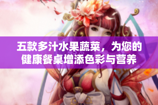 五款多汁水果蔬菜，為您的健康餐桌增添色彩與營養(yǎng)