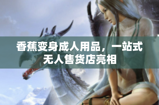 香蕉變身成人用品，一站式無人售貨店亮相