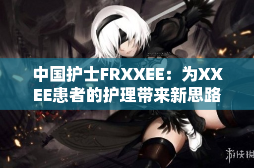 中國(guó)護(hù)士FRXXEE：為XXEE患者的護(hù)理帶來(lái)新思路
