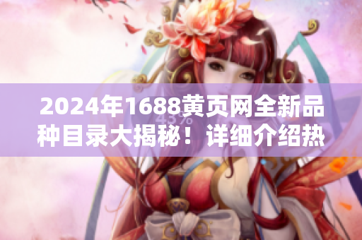 2024年1688黃頁網(wǎng)全新品種目錄大揭秘！詳細介紹熱門產(chǎn)品及最新趨勢