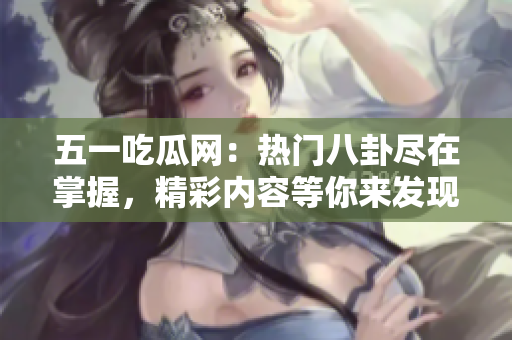 五一吃瓜網(wǎng)：熱門八卦盡在掌握，精彩內(nèi)容等你來(lái)發(fā)現(xiàn)！