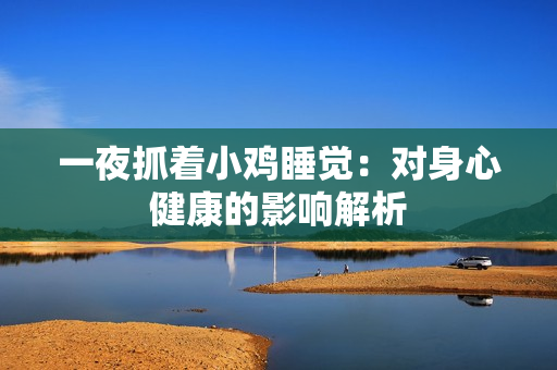一夜抓著小雞睡覺：對(duì)身心健康的影響解析