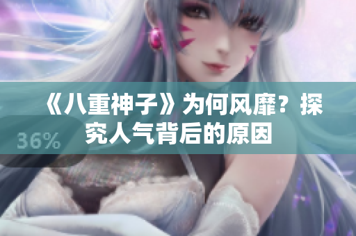 《八重神子》為何風靡?探究人氣背后的原因 《八重神子》為何風靡?探究人氣背后的原因