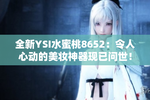 全新YSI水蜜桃8652：令人心動(dòng)的美妝神器現(xiàn)已問世！