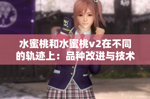 水蜜桃和水蜜桃v2在不同的軌跡上：品種改進(jìn)與技術(shù)進(jìn)步的交匯