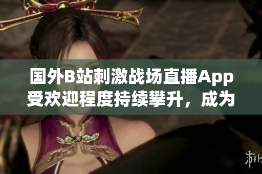 國外B站刺激戰(zhàn)場直播App受歡迎程度持續(xù)攀升，成為玩家熱議焦點(diǎn)