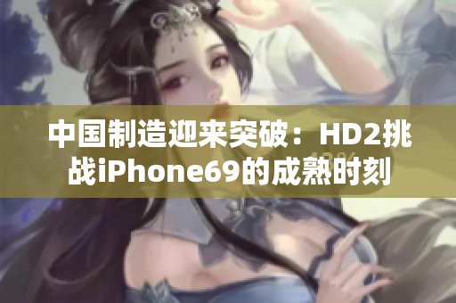 中國(guó)制造迎來突破:HD2挑戰(zhàn)iPhone69的成熟時(shí)刻 中國(guó)制造迎來突破:HD2挑戰(zhàn)iPhone69的成熟時(shí)刻