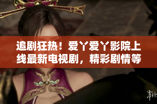 追劇狂熱！愛丫愛丫影院上線最新電視劇，精彩劇情等你來解鎖