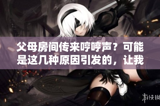 父母房間傳來哼哼聲？可能是這幾種原因引發(fā)的，讓我們來探究一下
