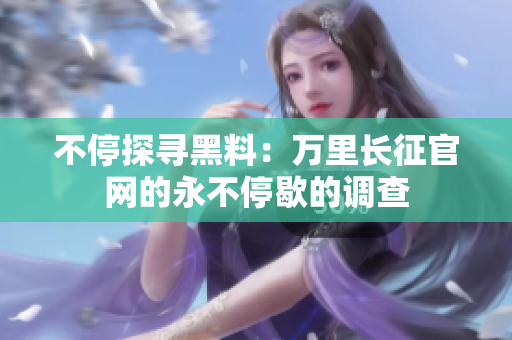 不停探尋黑料：萬里長征官網(wǎng)的永不停歇的調(diào)查