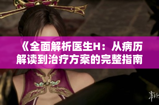 《全面解析醫(yī)生H：從病歷解讀到治療方案的完整指南》