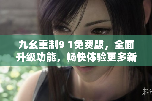 九幺重制9 1免費版，全面升級功能，暢快體驗更多新功能