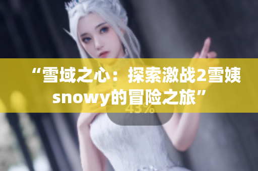 “雪域之心：探索激戰(zhàn)2雪姨snowy的冒險(xiǎn)之旅”