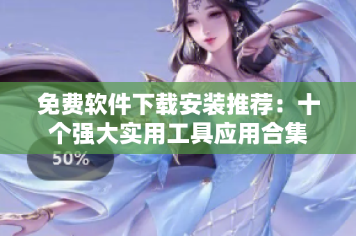 免費(fèi)軟件下載安裝推薦：十個強(qiáng)大實(shí)用工具應(yīng)用合集