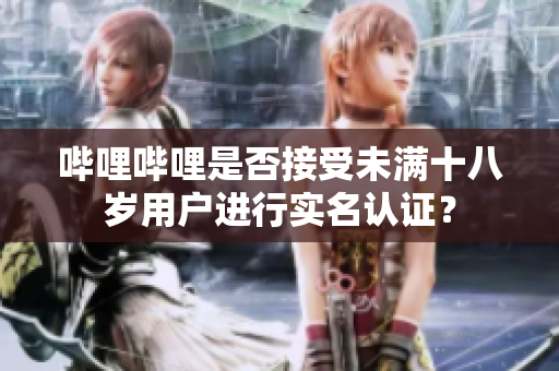 嗶哩嗶哩是否接受未滿十八歲用戶進(jìn)行實(shí)名認(rèn)證？