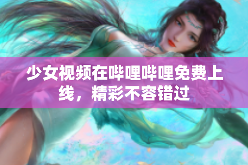 少女視頻在嗶哩嗶哩免費(fèi)上線，精彩不容錯過