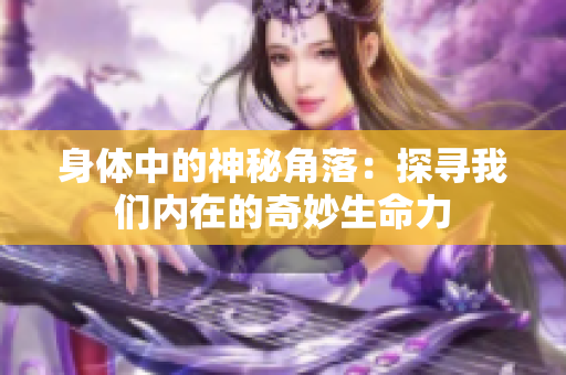 身體中的神秘角落：探尋我們內(nèi)在的奇妙生命力