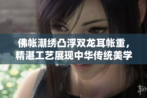 佛帳潮繡凸浮雙龍耳帳重，精湛工藝展現(xiàn)中華傳統(tǒng)美學(xué)