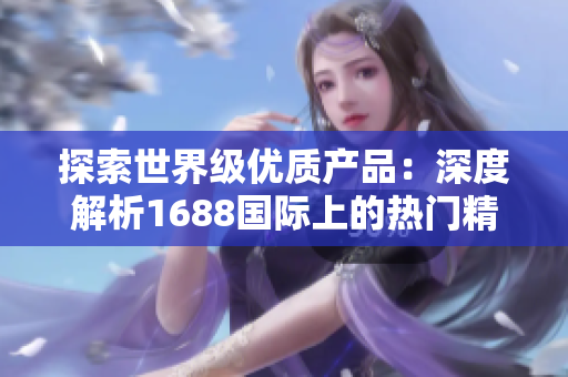 探索世界級優(yōu)質(zhì)產(chǎn)品：深度解析1688國際上的熱門精品