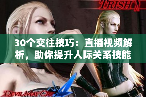 30個交往技巧：直播視頻解析，助你提升人際關(guān)系技能！