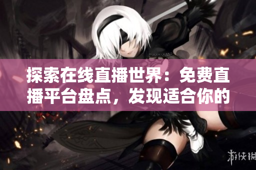 探索在線直播世界：免費直播平臺盤點，發(fā)現(xiàn)適合你的新選擇！