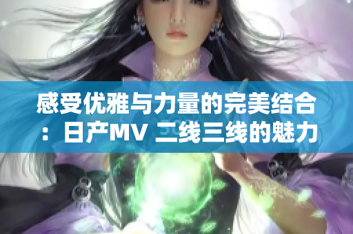 感受優(yōu)雅與力量的完美結(jié)合：日產(chǎn)MV 二線三線的魅力展示