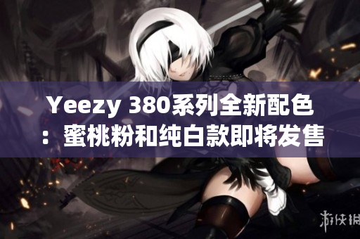 Yeezy 380系列全新配色：蜜桃粉和純白款即將發(fā)售