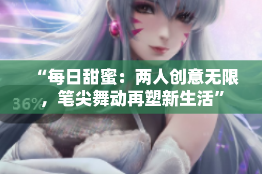 “每日甜蜜：兩人創(chuàng)意無限，筆尖舞動再塑新生活”