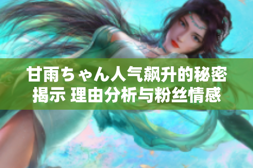 甘雨ちゃん人氣飆升的秘密揭示 理由分析與粉絲情感連接