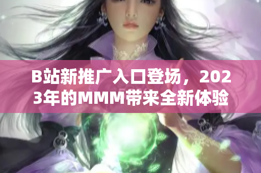 B站新推廣入口登場，2023年的MMM帶來全新體驗