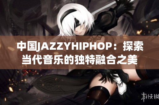 中國JAZZYHIPHOP：探索當代音樂的獨特融合之美