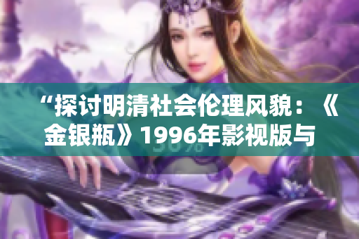 “探討明清社會(huì)倫理風(fēng)貌：《金銀瓶》1996年影視版與楊敏版本之比較分析”