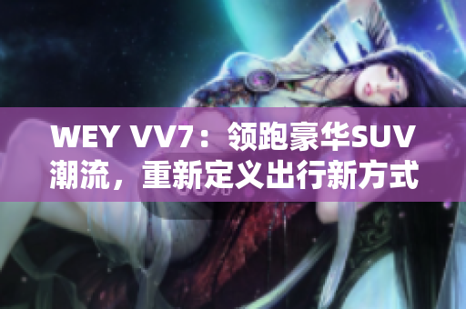 WEY VV7：領跑豪華SUV潮流，重新定義出行新方式