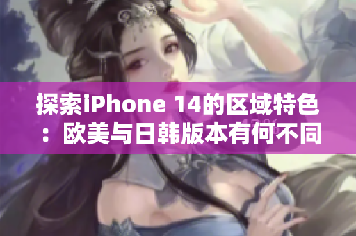 探索iPhone 14的區(qū)域特色：歐美與日韓版本有何不同？
