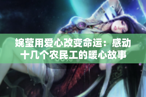 婉瑩用愛心改變命運：感動十幾個農(nóng)民工的暖心故事