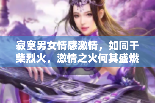 寂寞男女情感激情，如同干柴烈火，激情之火何其盛燃