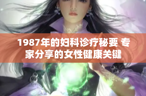 1987年的婦科診療秘要 專家分享的女性健康關鍵