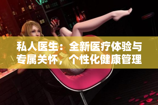 私人醫(yī)生：全新醫(yī)療體驗(yàn)與專屬關(guān)懷，個(gè)性化健康管理服務(wù)助您享受優(yōu)質(zhì)生活