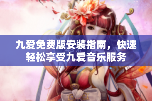 九愛免費版安裝指南，快速輕松享受九愛音樂服務