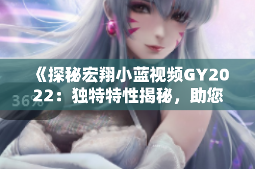 《探秘宏翔小藍視頻GY2022：獨特特性揭秘，助您了解全新視界》