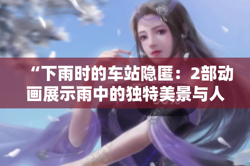 “下雨時的車站隱匿：2部動畫展示雨中的獨特美景與人們的避雨藝術”