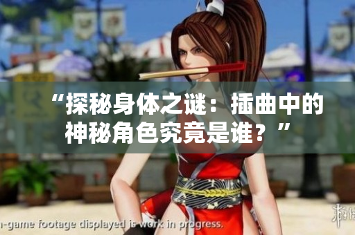“探秘身體之謎：插曲中的神秘角色究竟是誰？”