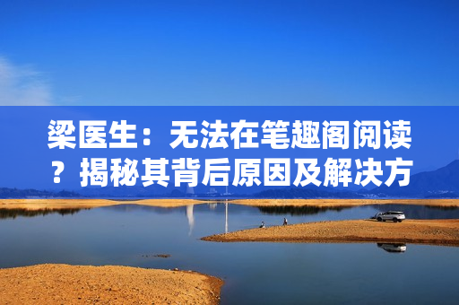 梁醫(yī)生：無(wú)法在筆趣閣閱讀？揭秘其背后原因及解決方案