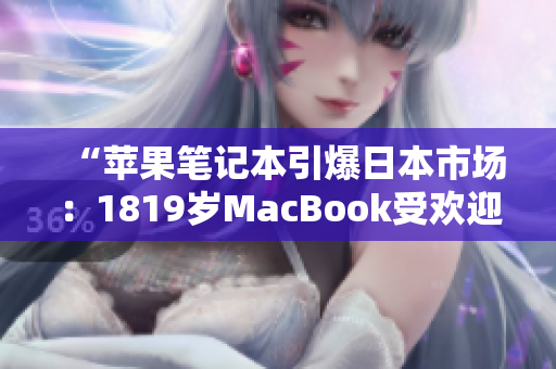 “蘋果筆記本引爆日本市場：1819歲MacBook受歡迎程度直逼爆款！”