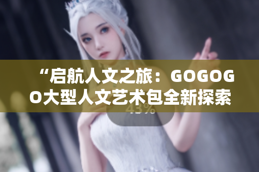 “啟航人文之旅：GOGOGO大型人文藝術(shù)包全新探索”