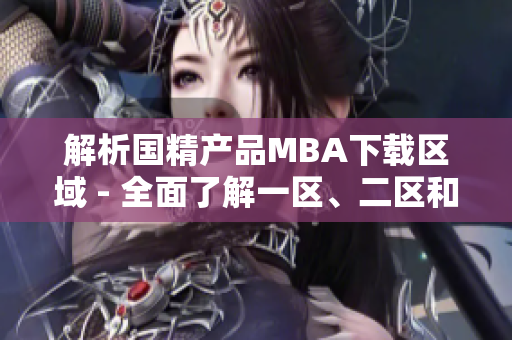 解析國精產(chǎn)品MBA下載區(qū)域 - 全面了解一區(qū)、二區(qū)和三區(qū)