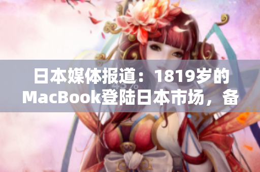 日本媒體報(bào)道：1819歲的MacBook登陸日本市場(chǎng)，備受關(guān)注